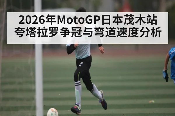 2026年MotoGP日本茂木站夸塔拉罗争冠与弯道速度分析